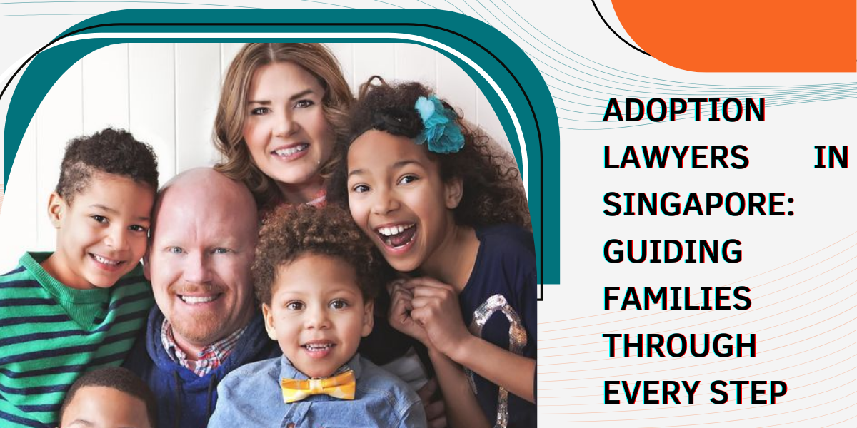 Adoption Lawyers in Singapore: Guiding Families Through Every Step